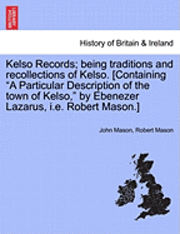bokomslag Kelso Records; Being Traditions and Recollections of Kelso. [Containing a Particular Description of the Town of Kelso, by Ebenezer Lazarus, i.e. Robert Mason.]