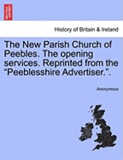 The New Parish Church of Peebles. the Opening Services. Reprinted from the Peeblesshire Advertiser.. 1