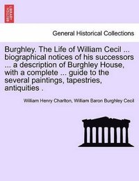 bokomslag Burghley. the Life of William Cecil ... Biographical Notices of His Successors ... a Description of Burghley House, with a Complete ... Guide to the Several Paintings, Tapestries, Antiquities .