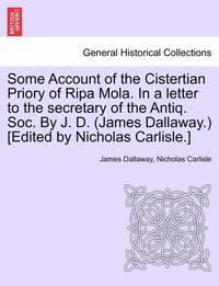 bokomslag Some Account of the Cistertian Priory of Ripa Mola. in a Letter to the Secretary of the Antiq. Soc. by J. D. (James Dallaway.) [Edited by Nicholas Carlisle.]