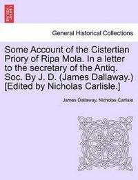 bokomslag Some Account of the Cistertian Priory of Ripa Mola. in a Letter to the Secretary of the Antiq. Soc. by J. D. (James Dallaway.) [Edited by Nicholas Carlisle.]