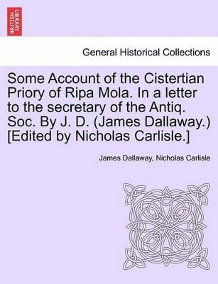 James Dallaway, Nicholas Carlisle - Some Account of the Cistertian Priory of Ripa Mola. in a Letter to the Secretary of the Antiq. Soc. by J. D. (James Dallaway.) [Edited by Nicholas Carlisle.], Häftad