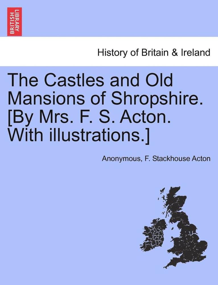 The Castles and Old Mansions of Shropshire. [By Mrs. F. S. Acton. with Illustrations.] 1