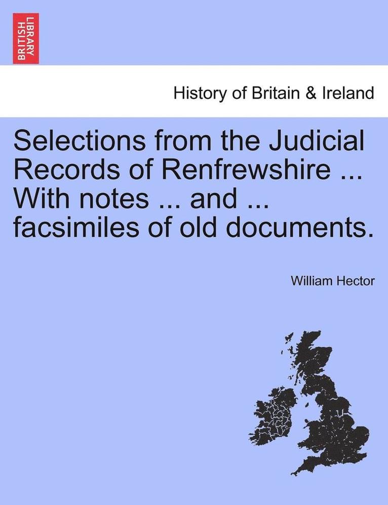 Selections from the Judicial Records of Renfrewshire ... with Notes ... and ... Facsimiles of Old Documents. 1