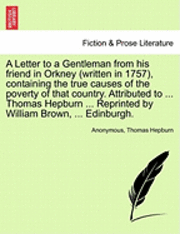 bokomslag A Letter to a Gentleman from His Friend in Orkney (Written in 1757), Containing the True Causes of the Poverty of That Country. Attributed to ... Thomas Hepburn ... Reprinted by William Brown, ...