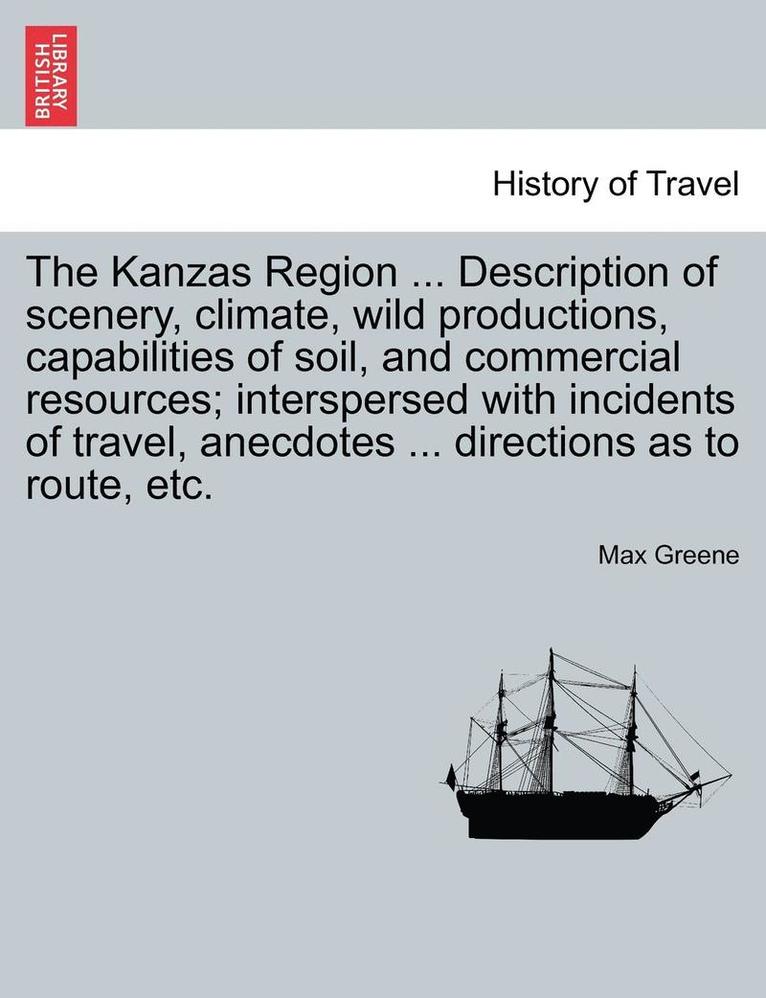 The Kanzas Region ... Description of Scenery, Climate, Wild Productions, Capabilities of Soil, and Commercial Resources; Interspersed with Incidents of Travel, Anecdotes ... Directions as to Route, 1