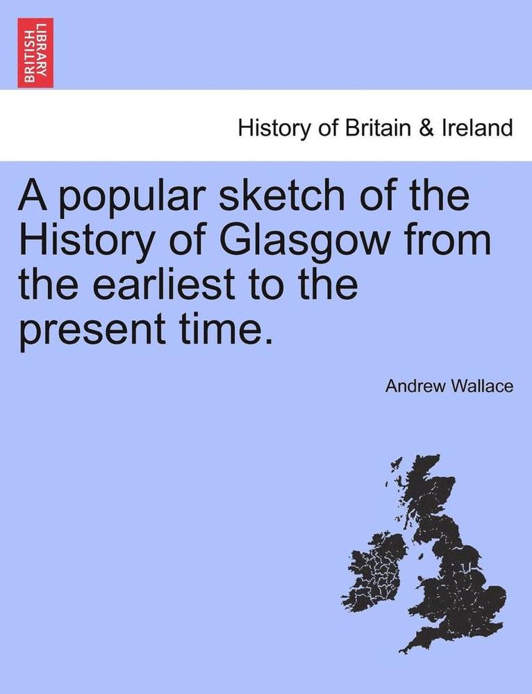 A Popular Sketch of the History of Glasgow from the Earliest to the Present Time. 1
