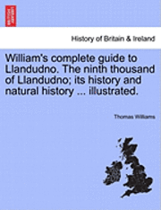 bokomslag William's Complete Guide to Llandudno. the Ninth Thousand of Llandudno; Its History and Natural History ... Illustrated.