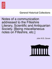 bokomslag Notes of a Communication Addressed to the Fifeshire Literary, Scientific and Antiquarian Society. [Being Miscellaneous Notes on Fifeshire, Etc.]