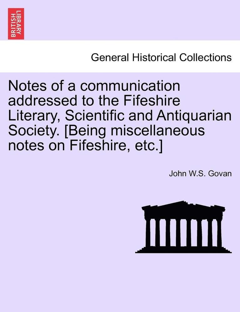 Notes of a Communication Addressed to the Fifeshire Literary, Scientific and Antiquarian Society. [Being Miscellaneous Notes on Fifeshire, Etc.] 1