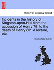 bokomslag Incidents in the History of Kingston-Upon-Hull from the Accession of Henry 7th to the Death of Henry 8th. a Lecture, Etc.