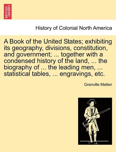 bokomslag A Book of the United States; exhibiting its geography, divisions, constitution, and government; ... together with a condensed history of the land, ... the biography of ... the leading men, ...