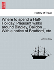 bokomslag Where to Spend a Half-Holiday. Pleasant Walks Around Bingley, Baildon ... with a Notice of Bradford, Etc.