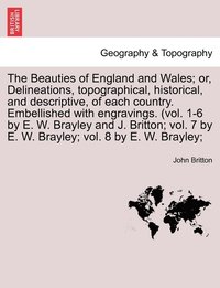 bokomslag The Beauties of England and Wales; or, Delineations, topographical, historical, and descriptive, of each country. Embellished with engravings. (vol. 1-6 by E. W. Brayley and J. Britton; vol. 7 by E.