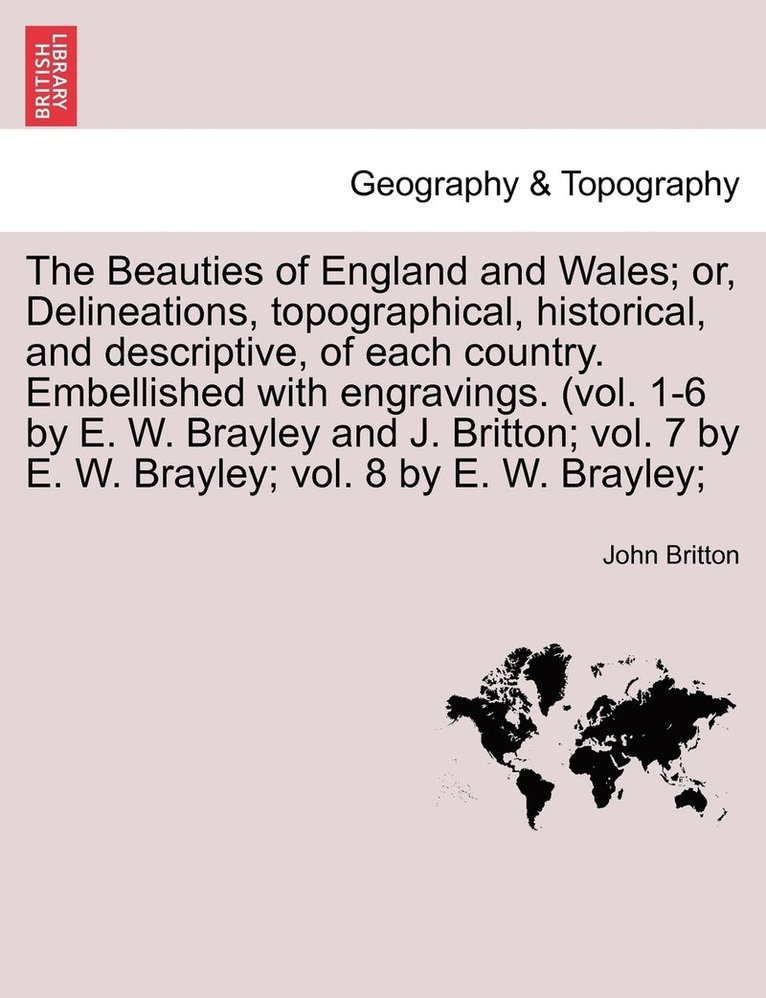 The Beauties of England and Wales; or, Delineations, topographical, historical, and descriptive, of each country. Embellished with engravings. (vol. 1-6 by E. W. Brayley and J. Britton; vol. 7 by E. 1