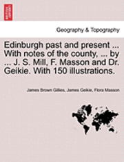 Edinburgh Past and Present ... with Notes of the County, ... by ... J. S. Mill, F. Masson and Dr. Geikie. with 150 Illustrations. 1