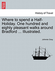 bokomslag Where to Spend a Half-Holiday. One Hundred and Eighty Pleasant Walks Around Bradford ... Illustrated.