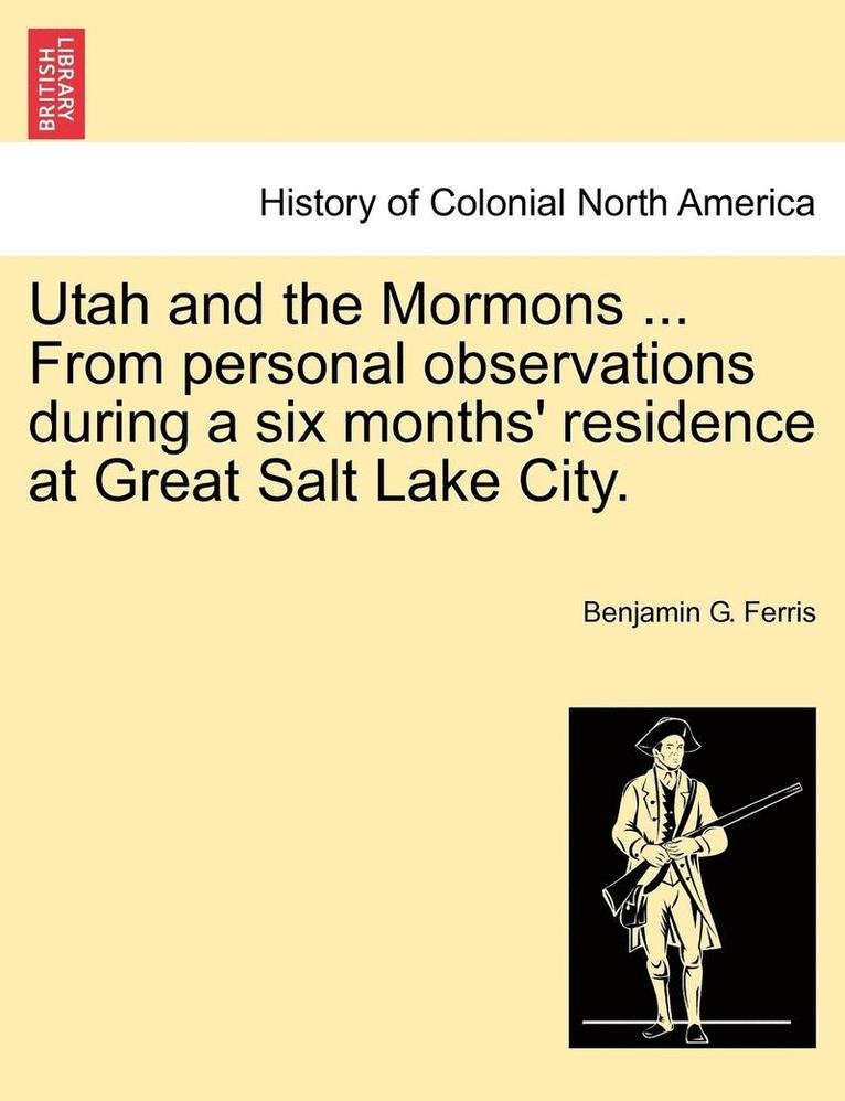 Utah and the Mormons ... from Personal Observations During a Six Months' Residence at Great Salt Lake City. 1