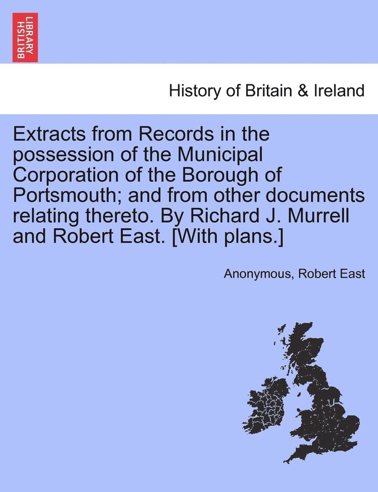 Extracts from Records in the possession of the Municipal Corporation of the Borough of Portsmouth; and from other documents relating thereto. By Richard J. Murrell and Robert East. [With plans.] 1