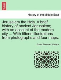 bokomslag Jerusalem the Holy. a Brief History of Ancient Jerusalem; With an Account of the Modern City ... with Fifteen Illustrations from Photographs and Four Maps.