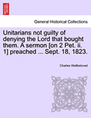 bokomslag Unitarians Not Guilty of Denying the Lord That Bought Them. a Sermon [On 2 Pet. II. 1] Preached ... Sept. 18, 1823.