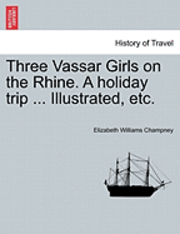 Elizabeth W Champney - Three Vassar Girls on the Rhine. a Holiday Trip ... Illustrated, Etc., Häftad