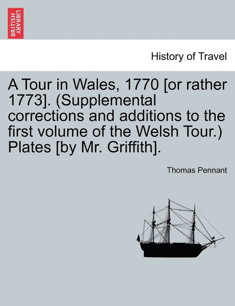 Tour in Wales, 1770 [or rather 1773]. (Supplemental corrections and additions to the first volume of the Welsh Tour.) Plates [by Mr. Griffith].