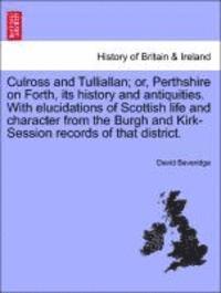 Culross and Tulliallan; Or, Perthshire on Forth, Its History and Antiquities. with Elucidations of Scottish Life and Character from the Burgh and Kirk-Session Records of That District. Vol. I 1