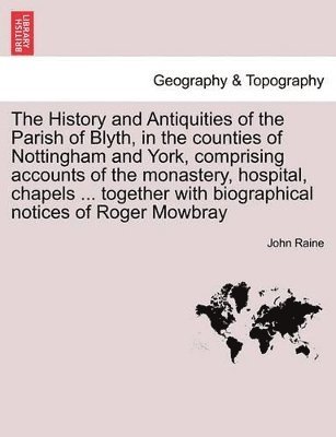 History and Antiquities of the Parish of Blyth, in the Counties of Nottingham and York, Comprising Accounts of the Monastery, Hospital, Chapels ... Together with Biographical Notices of Roger Mowbray