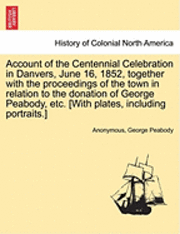 bokomslag Account of the Centennial Celebration in Danvers, June 16, 1852, Together with the Proceedings of the Town in Relation to the Donation of George Peabody, Etc. [With Plates, Including Portraits.]