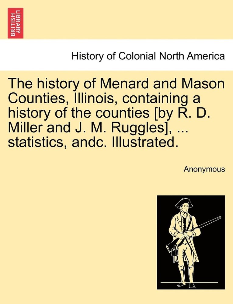 The history of Menard and Mason Counties, Illinois, containing a history of the counties [by R. D. Miller and J. M. Ruggles], ... statistics, andc. Illustrated. 1