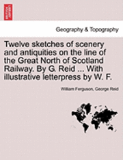 bokomslag Twelve Sketches of Scenery and Antiquities on the Line of the Great North of Scotland Railway. by G. Reid ... with Illustrative Letterpress by W. F.