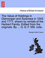 bokomslag The Value of Holdings in Glamorgan and Swansea in 1545 and 1717, Shewn by Rentals of the Herbert Family. Edited from the Originals. by ... G. G. F. Ms. Note.