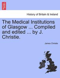 bokomslag The Medical Institutions of Glasgow ... Compiled and Edited ... by J. Christie.
