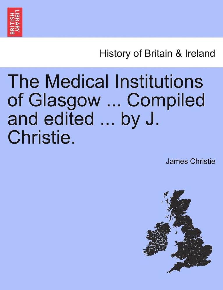 The Medical Institutions of Glasgow ... Compiled and Edited ... by J. Christie. 1