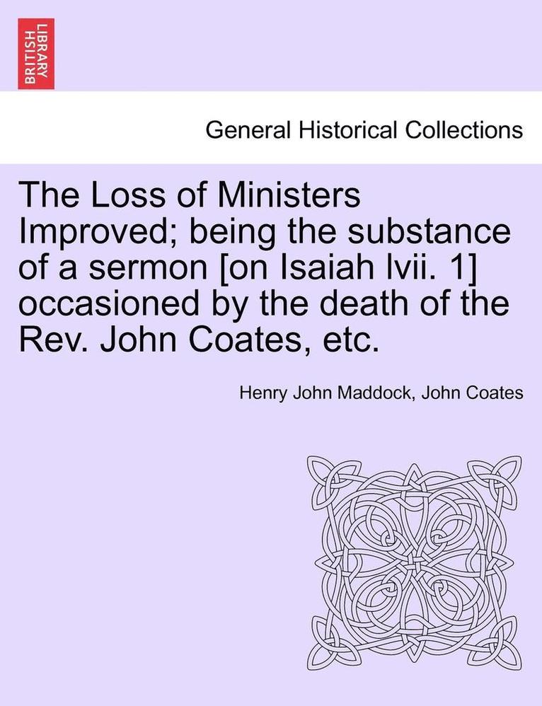 Henry John Maddock, John Coates - Loss of Ministers Improved; Being the Substance of a Sermon [On Isaiah LVII. 1] Occasioned by the Death of the REV. John Coates, Etc., Häftad