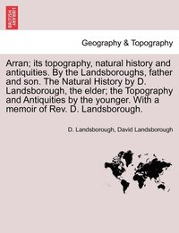bokomslag Arran; its topography, natural history and antiquities. By the Landsboroughs, father and son. The Natural History by D. Landsborough, the elder; the Topography and Antiquities by the younger. With a