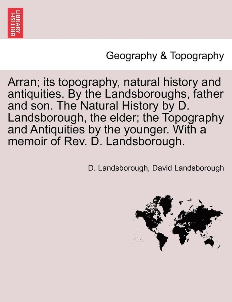 Arran; its topography, natural history and antiquities. By the Landsboroughs, father and son. The Natural History by D. Landsborough, the elder; the Topography and Antiquities by the younger. With a memoir of Rev. D. Landsborough.