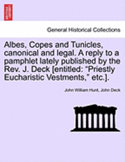 Albes, Copes and Tunicles, Canonical and Legal. a Reply to a Pamphlet Lately Published by the Rev. J. Deck [entitled 1