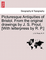 Picturesque Antiquities of Bristol. from the Original Drawings by J. S. Prout. [With Letterpress by R. P.] 1