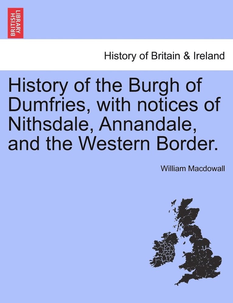 History of the Burgh of Dumfries, with notices of Nithsdale, Annandale, and the Western Border. 1