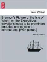 Brannon's Picture of the Isle of Wight; Or, the Expeditious Traveller's Index to Its Prominent Beauties and Objects of Interest, Etc. [With Plates.] 1