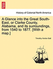 bokomslag A Glance into the Great South-East, or Clarke County, Alabama, and its surroundings, from 1540 to 1877. [With a map.]