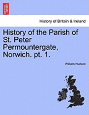 History of the Parish of St. Peter Permountergate, Norwich. PT. 1. 1