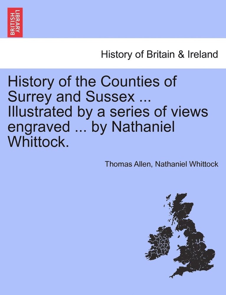 History of the Counties of Surrey and Sussex ... Illustrated by a series of views engraved ... by Nathaniel Whittock. 1