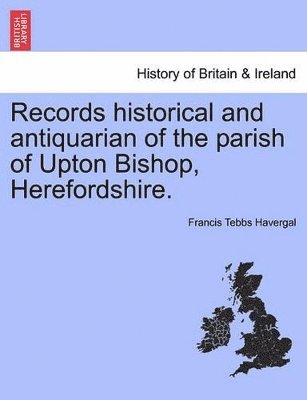 Records Historical and Antiquarian of the Parish of Upton Bishop, Herefordshire. 1