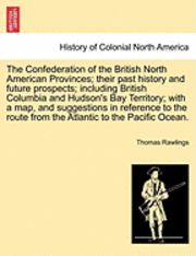 bokomslag The Confederation of the British North American Provinces; Their Past History and Future Prospects; Including British Columbia and Hudson's Bay Territ