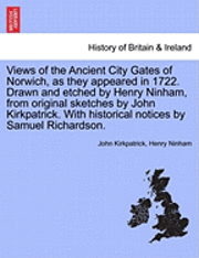 Views of the Ancient City Gates of Norwich, as They Appeared in 1722. Drawn and Etched by Henry Ninham, from Original Sketches by John Kirkpatrick. with Historical Notices by Samuel Richardson. 1