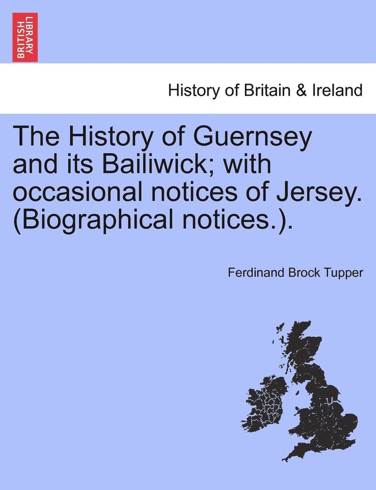 The History of Guernsey and its Bailiwick; with occasional notices of Jersey. (Biographical notices.). 1