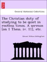 bokomslag The Christian Duty of Studying to Be Quiet in Restless Times. a Sermon [on 1 Thess. IV. 11], Etc.